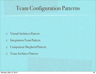 Team Configuration Patterns



           Virtual Architect Pattern

           Integration Team Pattern

           Component Shepherd Pattern

           Team Architect Pattern




Monday, May 10, 2010                            64
 