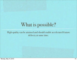 What is possible?
         High quality can be attained and should enable accelerated feature
                                delivery at same time.




Monday, May 10, 2010                                                          73
 