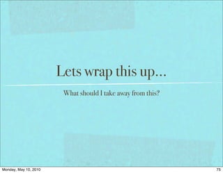 Lets wrap this up...
                        What should I take away from this?




Monday, May 10, 2010                                         75
 