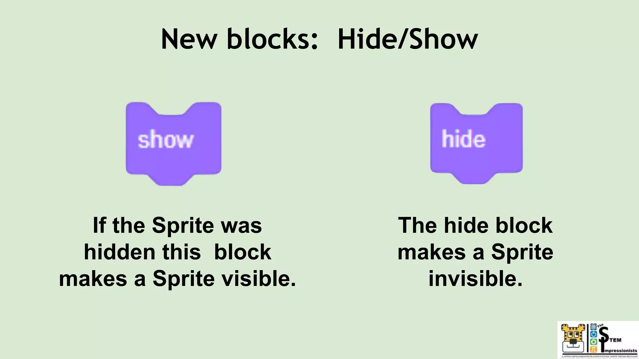 The hide block
makes a Sprite
invisible.
If the Sprite was
hidden this block
makes a Sprite visible.
New blocks: Hide/Show
 