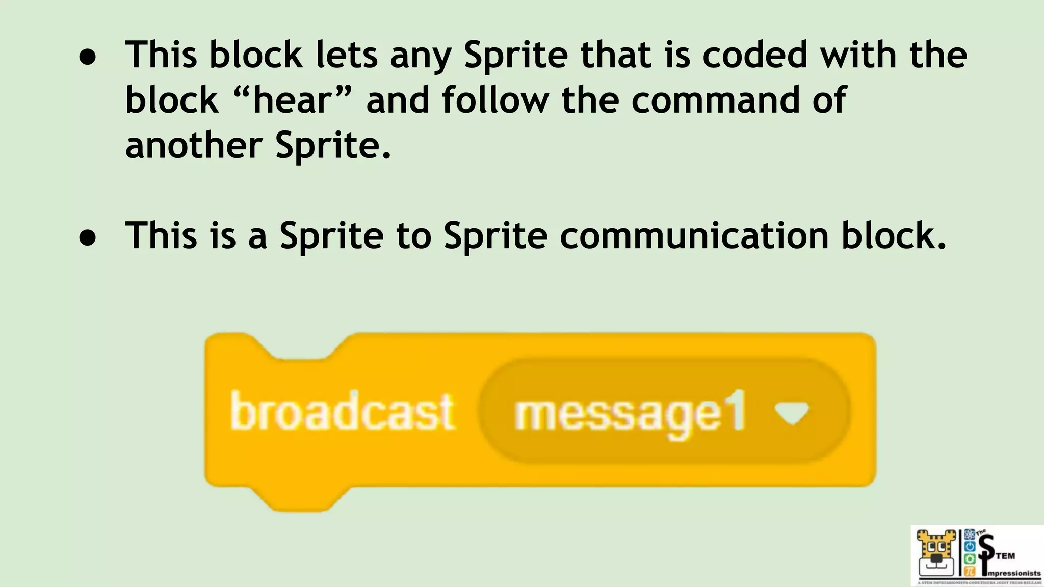 ● This block lets any Sprite that is coded with the
block “hear” and follow the command of
another Sprite.
● This is a Sprite to Sprite communication block.
 