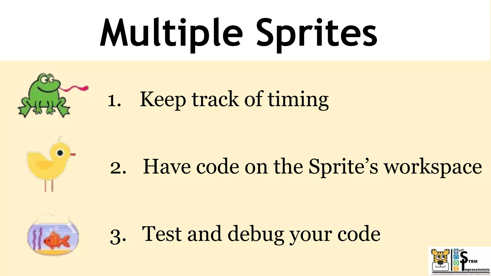Multiple Sprites
1. Keep track of timing
2. Have code on the Sprite’s workspace
3. Test and debug your code
 