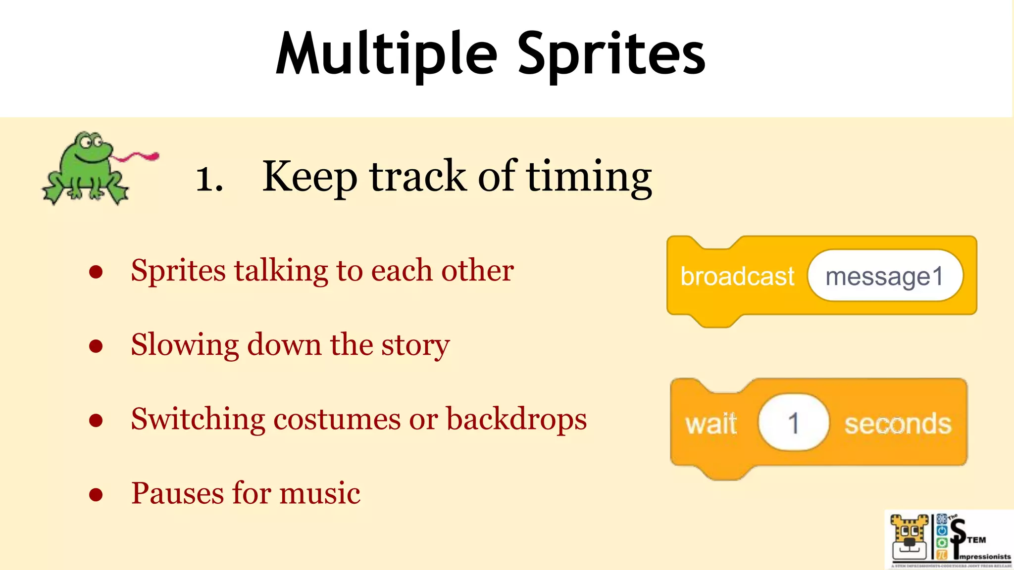 Multiple Sprites
1. Keep track of timing
● Sprites talking to each other
● Slowing down the story
● Switching costumes or backdrops
● Pauses for music
 