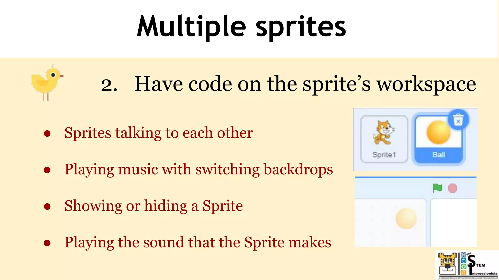 Multiple sprites
2. Have code on the sprite’s workspace
● Sprites talking to each other
● Playing music with switching backdrops
● Showing or hiding a Sprite
● Playing the sound that the Sprite makes
 