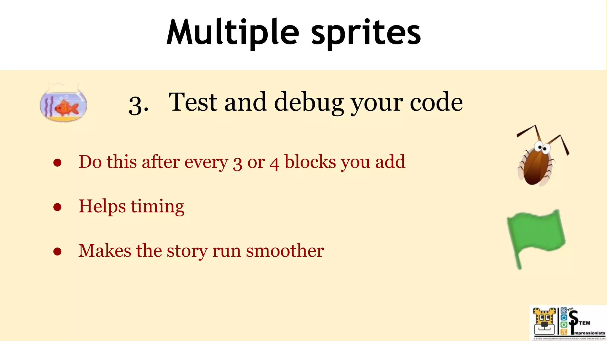 Multiple sprites
3. Test and debug your code
● Do this after every 3 or 4 blocks you add
● Helps timing
● Makes the story run smoother
 