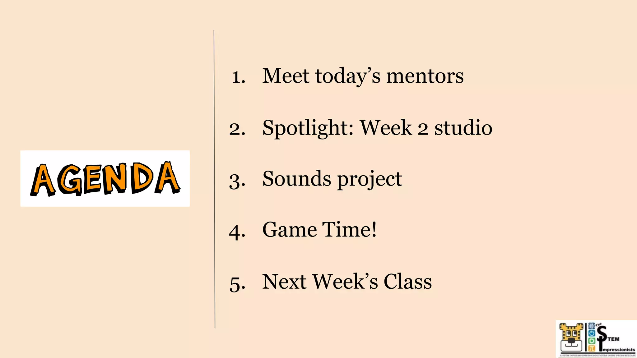 1. Meet today’s mentors
2. Spotlight: Week 2 studio
3. Sounds project
4. Game Time!
5. Next Week’s Class
 
