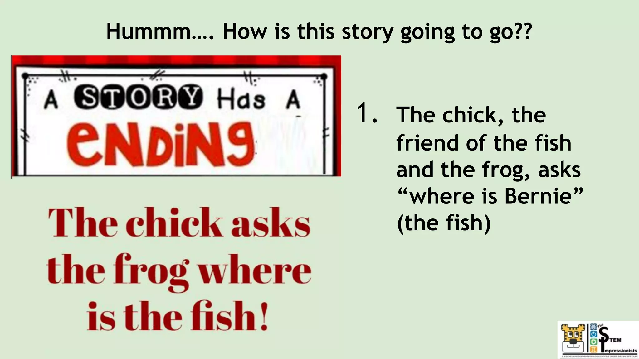 Hummm…. How is this story going to go??
1. The chick, the
friend of the fish
and the frog, asks
“where is Bernie”
(the fish)
 
