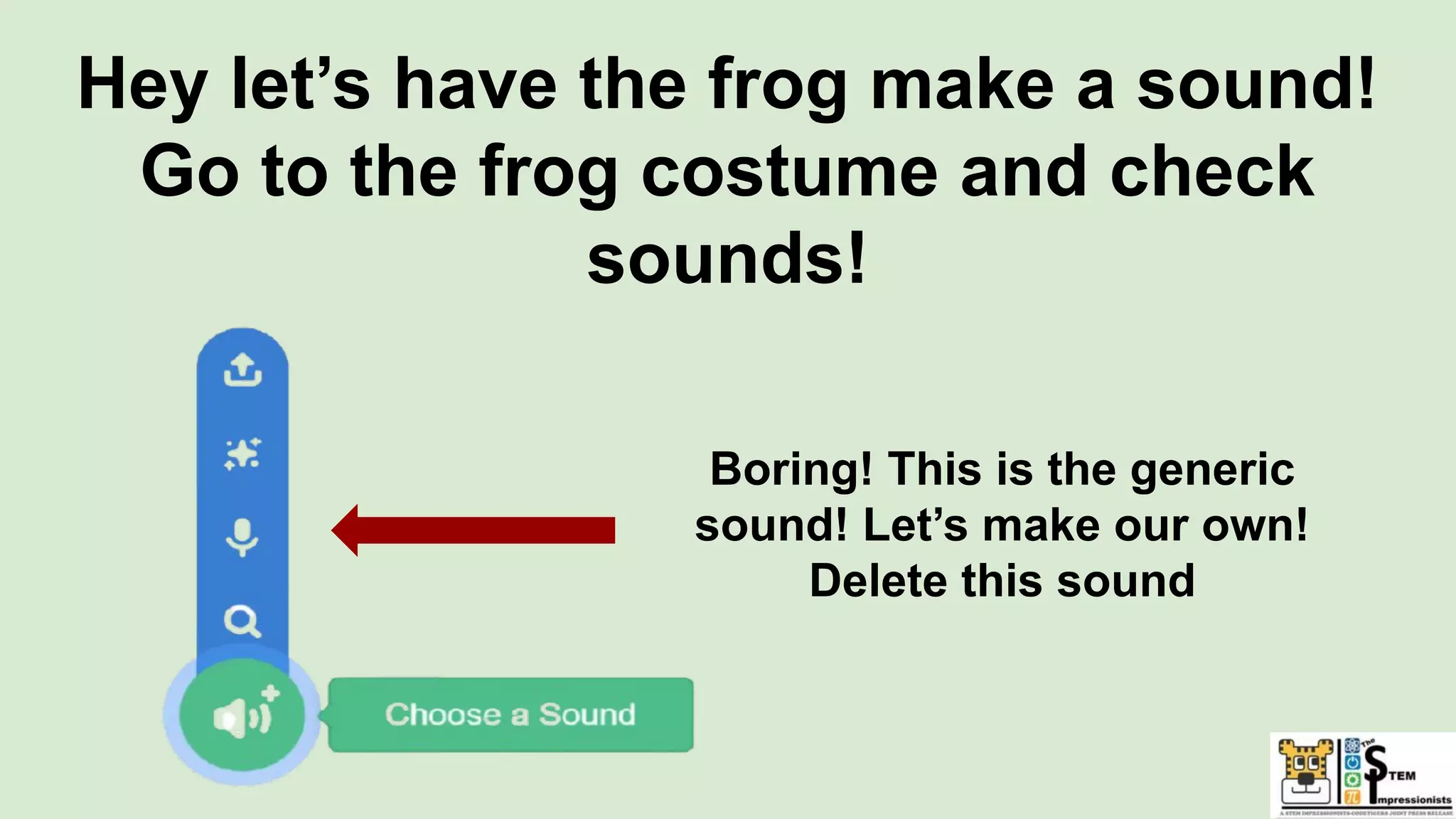 Hey let’s have the frog make a sound!
Go to the frog costume and check
sounds!
Boring! This is the generic
sound! Let’s make our own!
Delete this sound
 