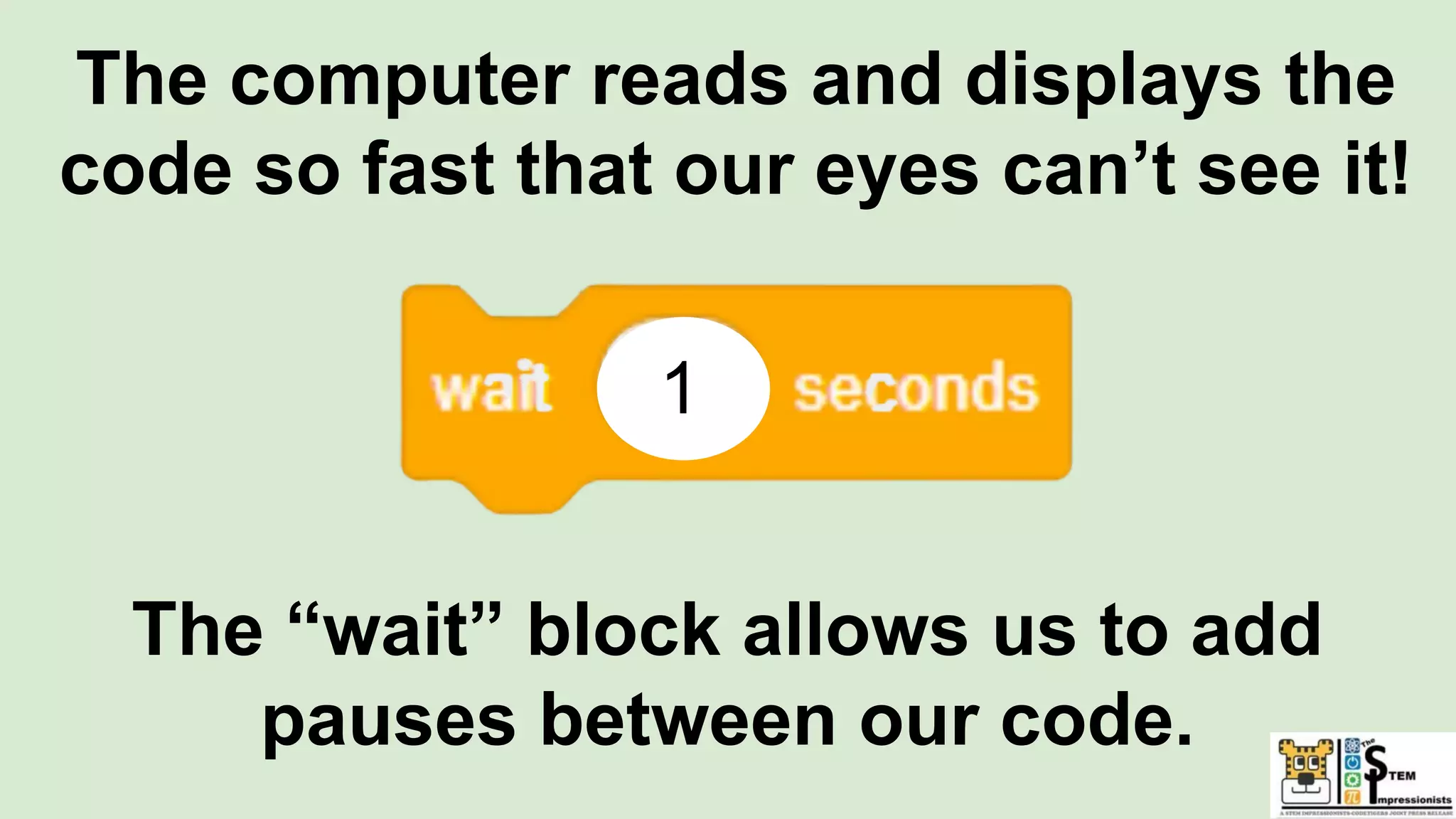 The computer reads and displays the
code so fast that our eyes can’t see it!
The “wait” block allows us to add
pauses between our code.
1
 