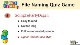 File Naming Quiz Game
5 GoingToPartyDagen
● Easy to read
● Not too long
● Follows requested protocol
● Upper Camel Case style
 