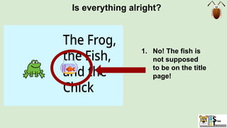 Is everything alright?
1. No! The fish is
not supposed
to be on the title
page!
 
