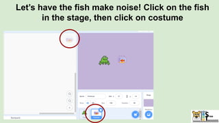 Let’s have the fish make noise! Click on the fish
in the stage, then click on costume
 