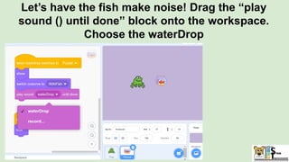 Let’s have the fish make noise! Drag the “play
sound () until done” block onto the workspace.
Choose the waterDrop
 