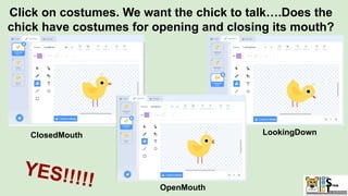 Click on costumes. We want the chick to talk….Does the
chick have costumes for opening and closing its mouth?
ClosedMouth LookingDown
OpenMouth
YES!!!!!
 