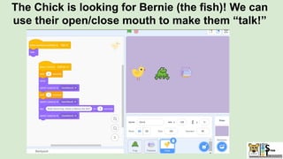 The Chick is looking for Bernie (the fish)! We can
use their open/close mouth to make them “talk!”
 