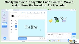 Modify the “text” to say “The End.” Center it. Make it
script. Name the backdrop. Put it in order.
 