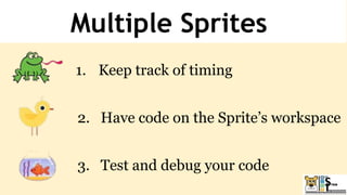 Multiple Sprites
1. Keep track of timing
2. Have code on the Sprite’s workspace
3. Test and debug your code
 