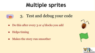 Multiple sprites
3. Test and debug your code
● Do this after every 3 or 4 blocks you add
● Helps timing
● Makes the story run smoother
 