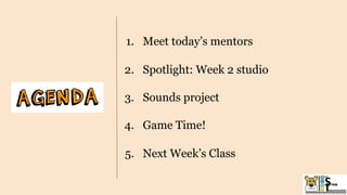 1. Meet today’s mentors
2. Spotlight: Week 2 studio
3. Sounds project
4. Game Time!
5. Next Week’s Class
 