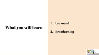What you will learn
1. Use sound
2. Broadcasting
 
