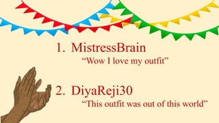 1. MistressBrain
“Wow I love my outfit”
2. DiyaReji30
“This outfit was out of this world”
 