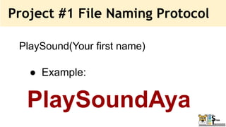 Project #1 File Naming Protocol
PlaySound(Your first name)
● Example:
PlaySoundAya
 