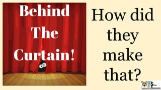 How did
they
make
that?
Behind
The
Curtain!
 