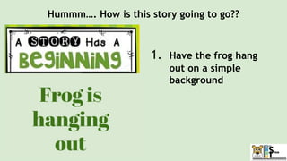 Hummm…. How is this story going to go??
1. Have the frog hang
out on a simple
background
 