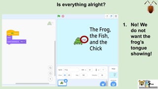 Is everything alright?
1. No! We
do not
want the
frog’s
tongue
showing!
 