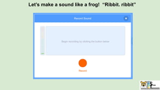 Let’s make a sound like a frog! “Ribbit. ribbit”
 