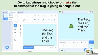 Go to backdrops and choose or make the
backdrop that the frog is going to hangout on!
 