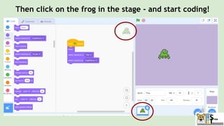 Then click on the frog in the stage - and start coding!
 