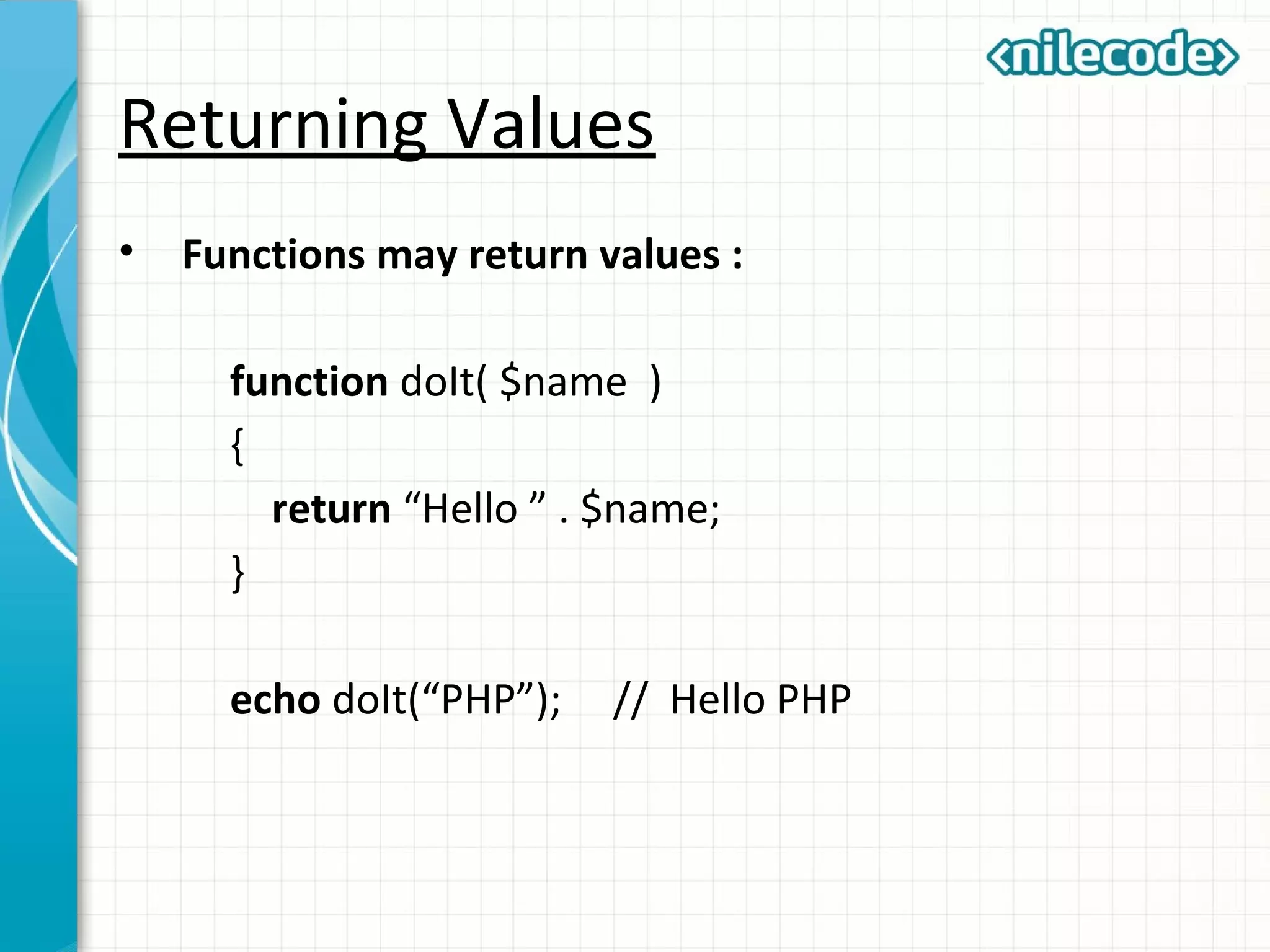 Returning Values
• Functions may return values :
function doIt( $name )
{
return “Hello ” . $name;
}
echo doIt(“PHP”); // Hello PHP
 