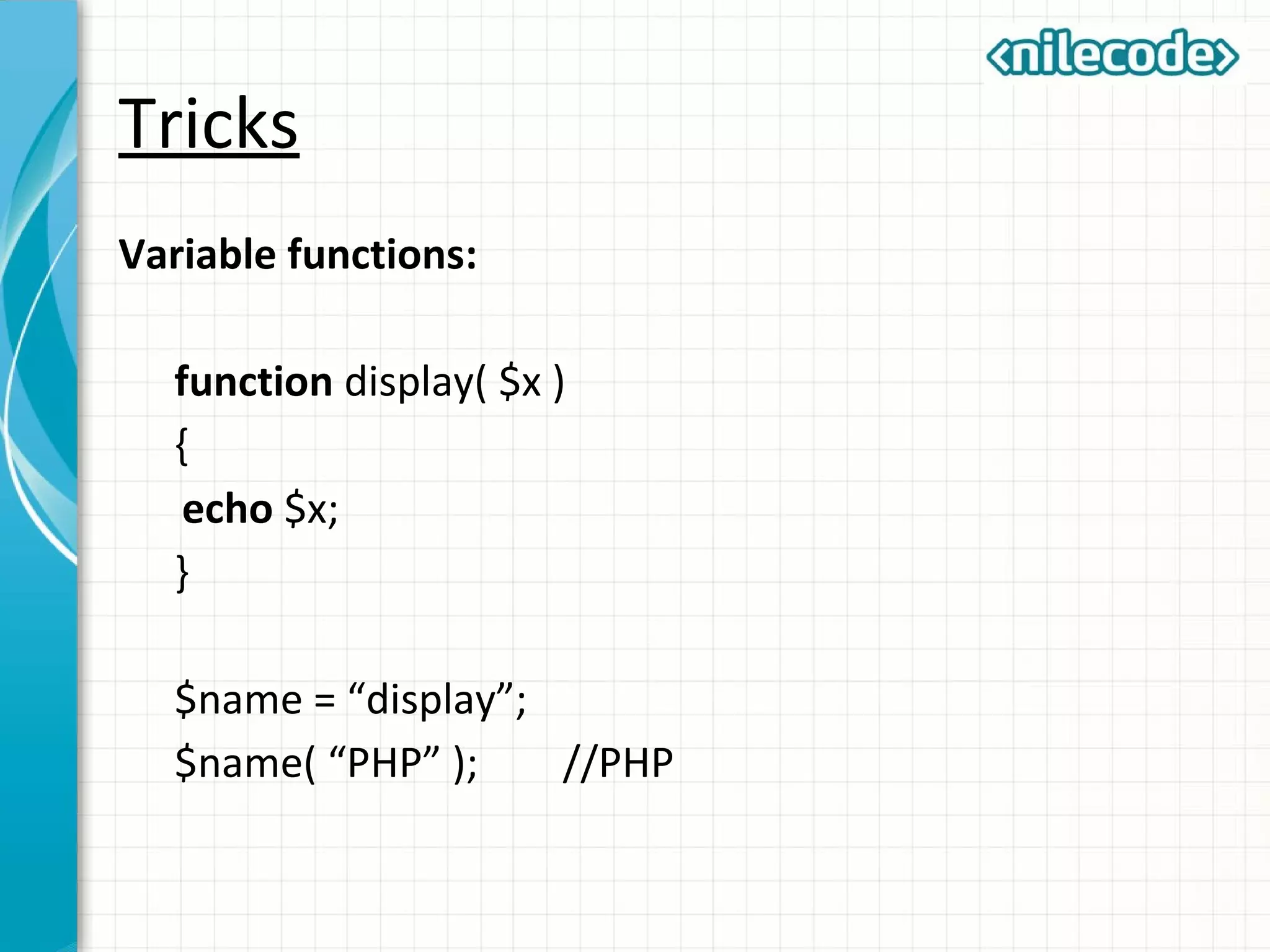 Tricks
Variable functions:
function display( $x )
{
echo $x;
}
$name = “display”;
$name( “PHP” ); //PHP
 