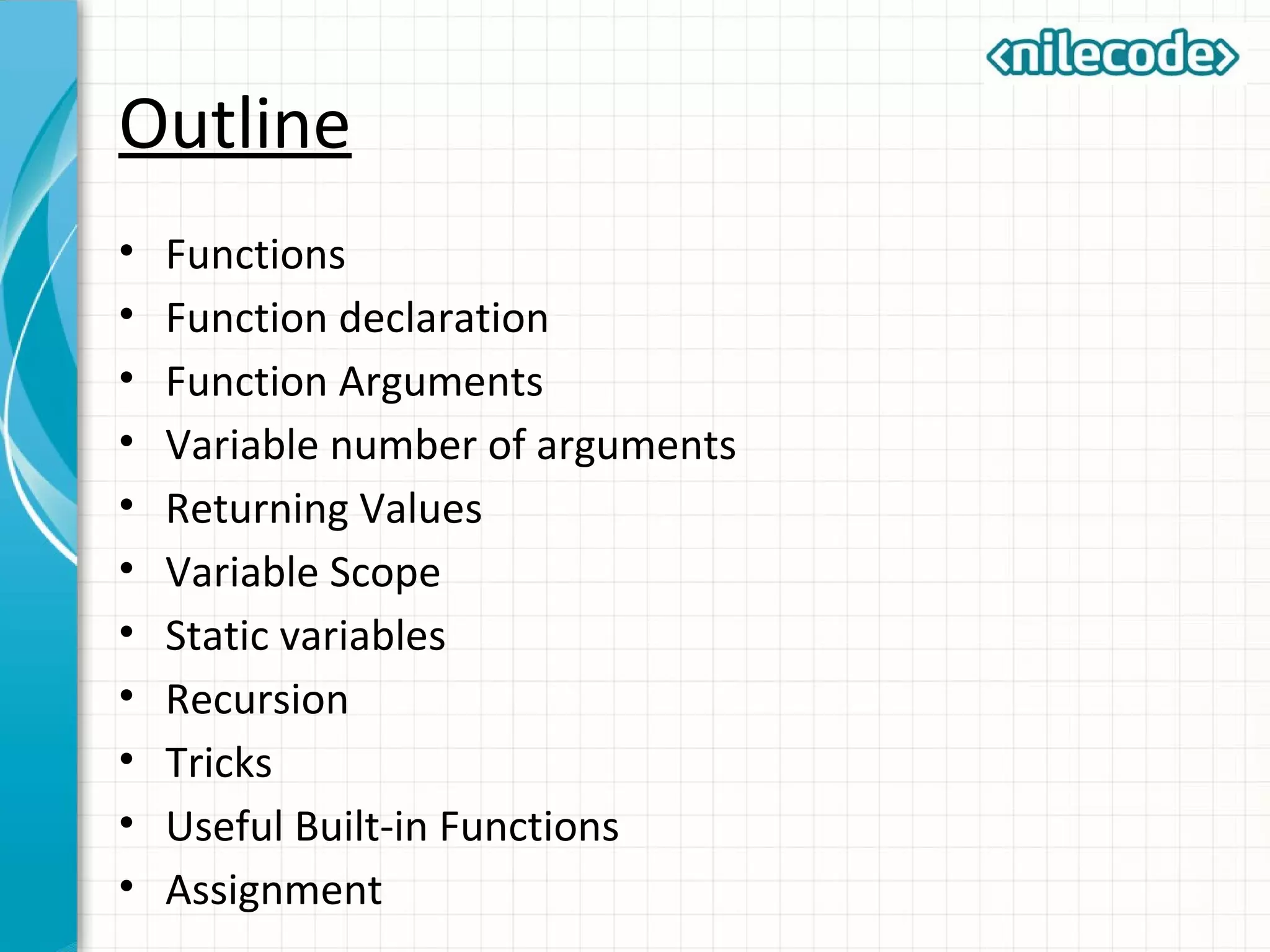 Outline
• Functions
• Function declaration
• Function Arguments
• Variable number of arguments
• Returning Values
• Variable Scope
• Static variables
• Recursion
• Tricks
• Useful Built-in Functions
• Assignment
 
