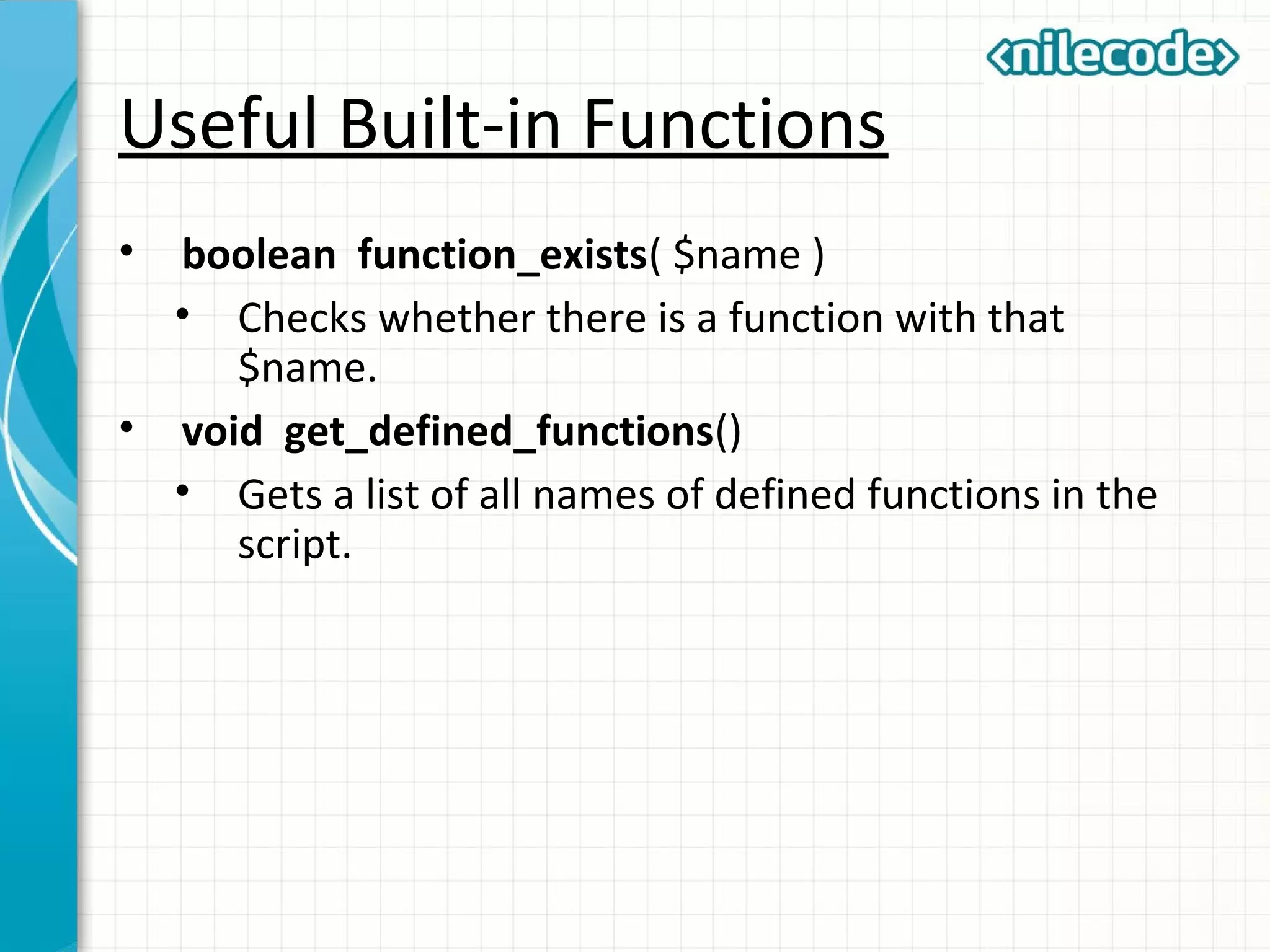 Useful Built-in Functions
• boolean function_exists( $name )
• Checks whether there is a function with that
$name.
• void get_defined_functions()
• Gets a list of all names of defined functions in the
script.
 