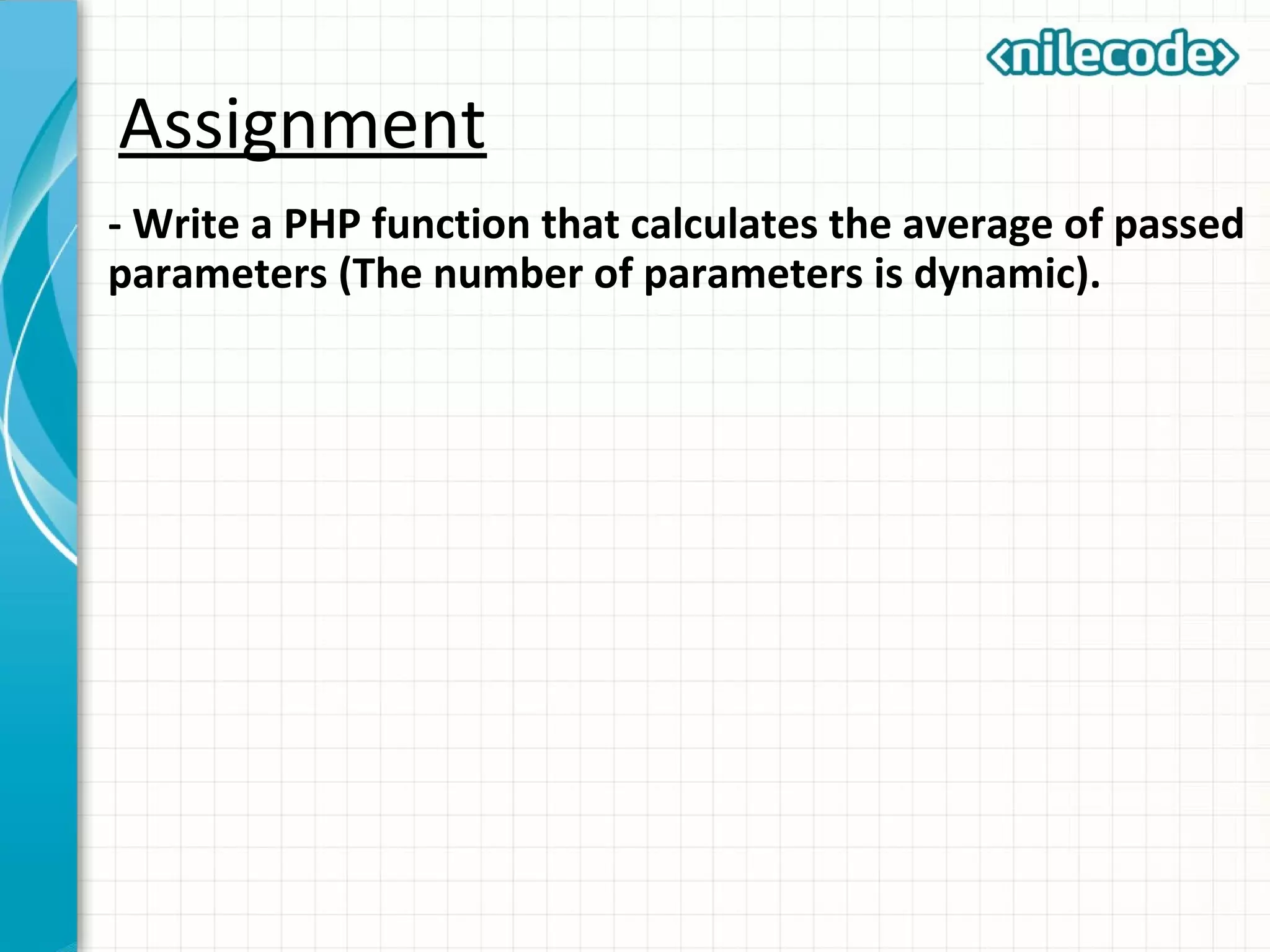 Assignment
- Write a PHP function that calculates the average of passed
parameters (The number of parameters is dynamic).
 