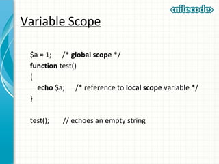 Variable Scope
$a = 1; /* global scope */
function test()
{
echo $a; /* reference to local scope variable */
}
test(); // echoes an empty string
 