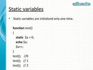 Static variables
• Static variables are initialized only one time.
function test()
{
static $a = 0;
echo $a;
$a++;
}
test(); //0
test(); // 1
test(); // 2
 