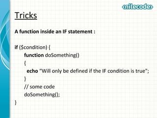 Tricks
A function inside an IF statement :
if ($condition) {
function doSomething()
{
echo “Will only be defined if the IF condition is true";
}
// some code
doSomething();
}
 