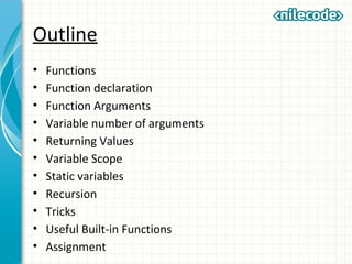 Outline
• Functions
• Function declaration
• Function Arguments
• Variable number of arguments
• Returning Values
• Variable Scope
• Static variables
• Recursion
• Tricks
• Useful Built-in Functions
• Assignment
 