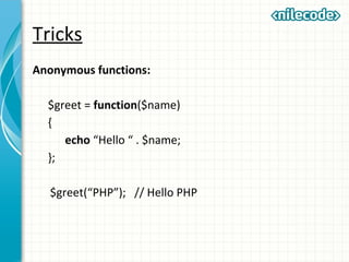 Tricks
Anonymous functions:
$greet = function($name)
{
echo “Hello “ . $name;
};
$greet(“PHP”); // Hello PHP
 
