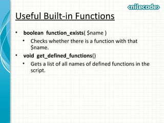 Useful Built-in Functions
• boolean function_exists( $name )
• Checks whether there is a function with that
$name.
• void get_defined_functions()
• Gets a list of all names of defined functions in the
script.
 