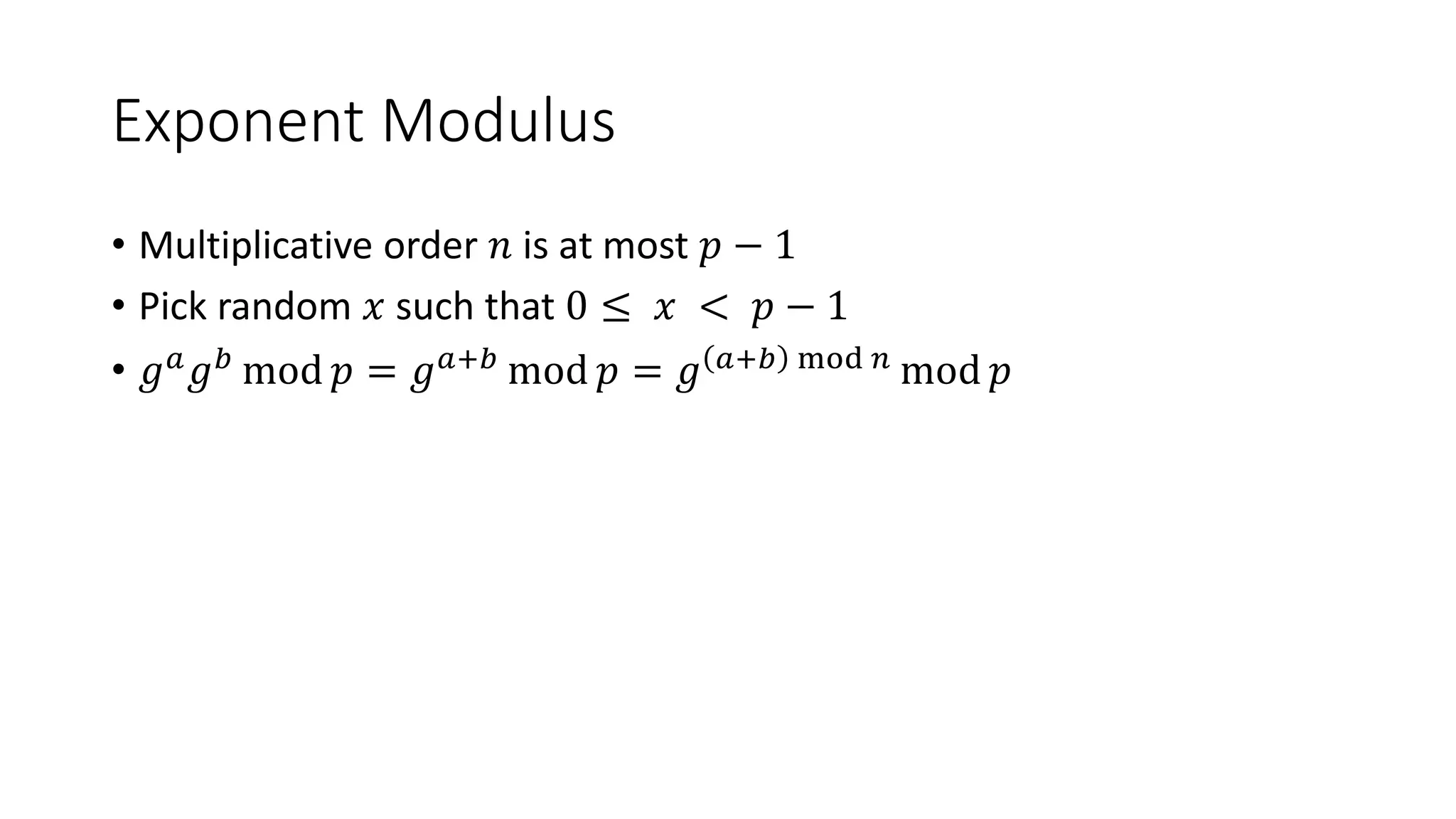 Exponent Modulus
• Multiplicative order 𝑛 is at most 𝑝 − 1
• Pick random 𝑥 such that 0 ≤ 𝑥 < 𝑝 − 1
• 𝑔 𝑎
𝑔 𝑏
mod 𝑝 = 𝑔 𝑎+𝑏
mod 𝑝 = 𝑔 𝑎+𝑏 mod 𝑛
mod 𝑝
 