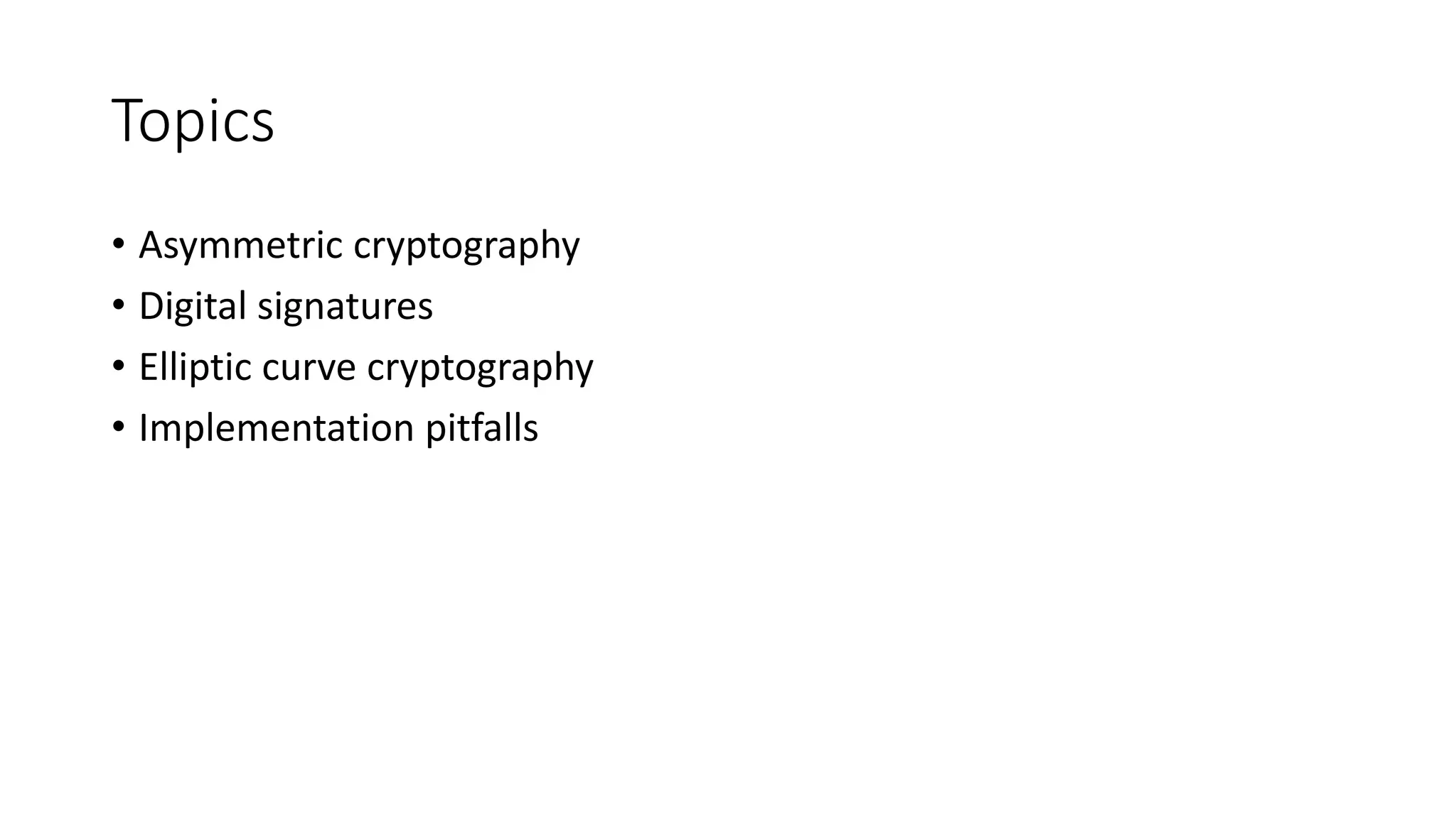 Topics
• Asymmetric cryptography
• Digital signatures
• Elliptic curve cryptography
• Implementation pitfalls
 