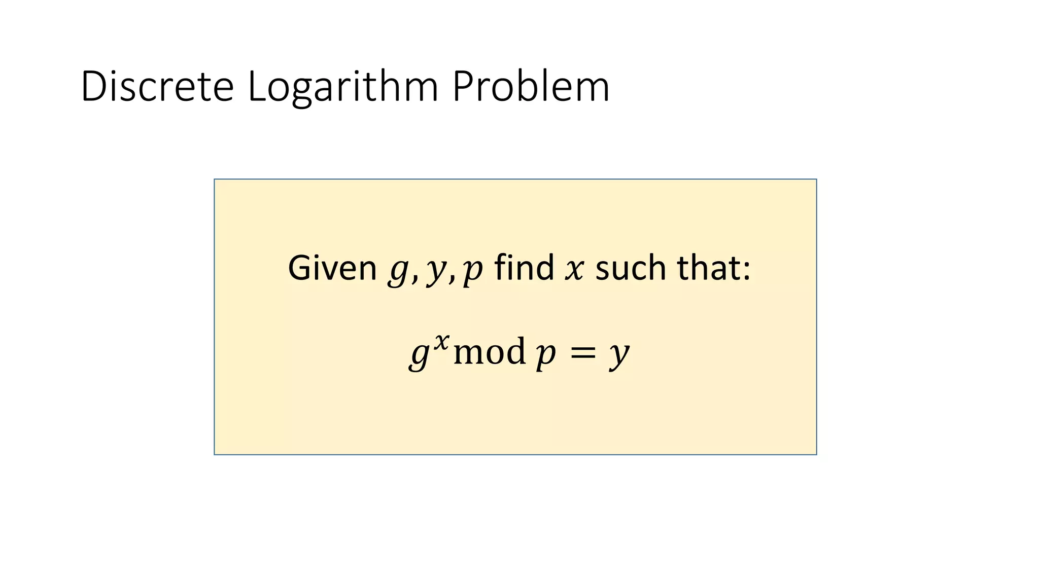 Discrete Logarithm Problem
Given 𝑔, 𝑦, 𝑝 find 𝑥 such that:
𝑔 𝑥
mod 𝑝 = 𝑦
 