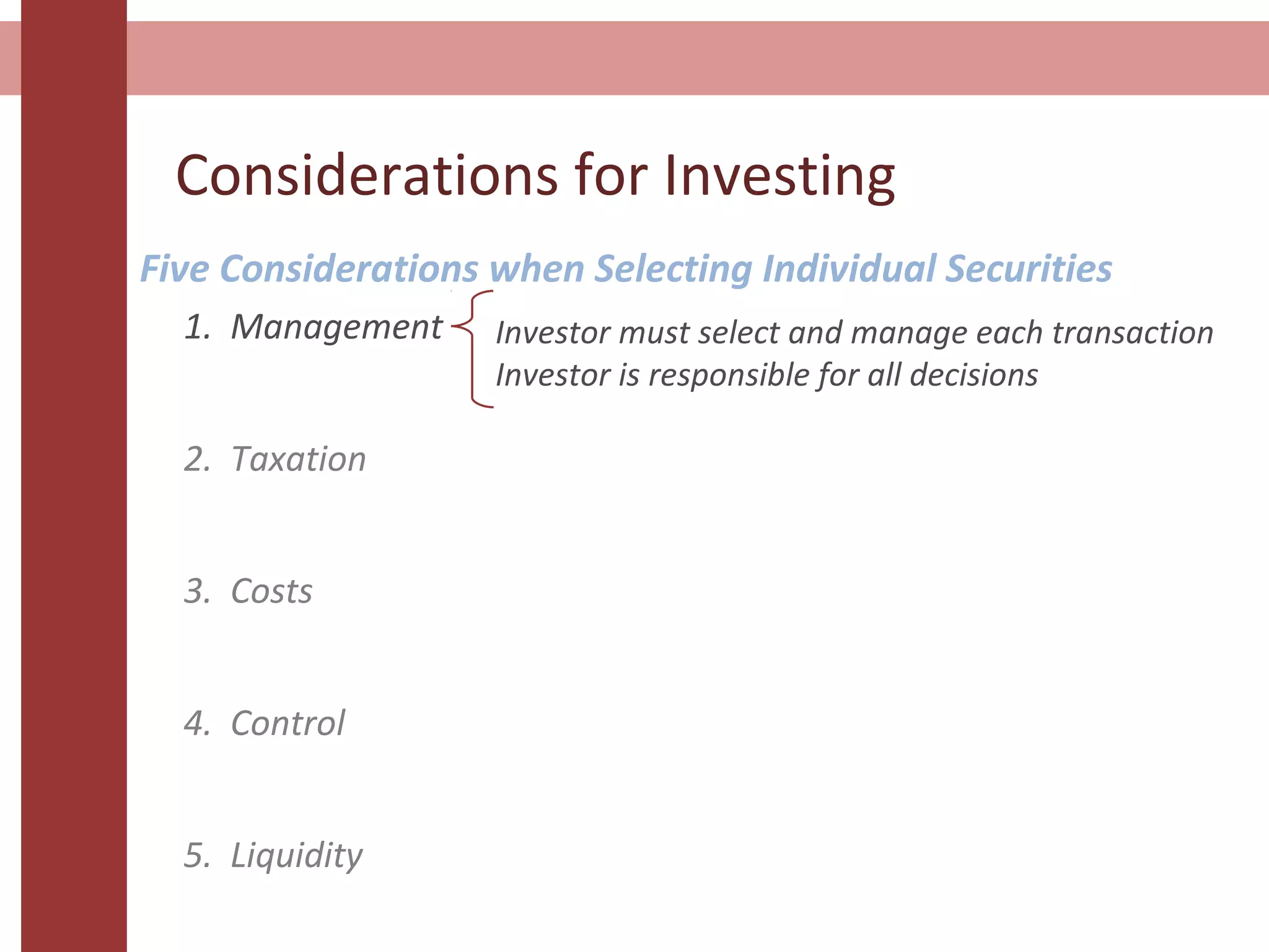 Considerations for Investing
Five Considerations when Selecting Individual Securities
Investor must select and manage each transaction
Investor is responsible for all decisions
1. Management
2. Taxation
3. Costs
4. Control
5. Liquidity
 