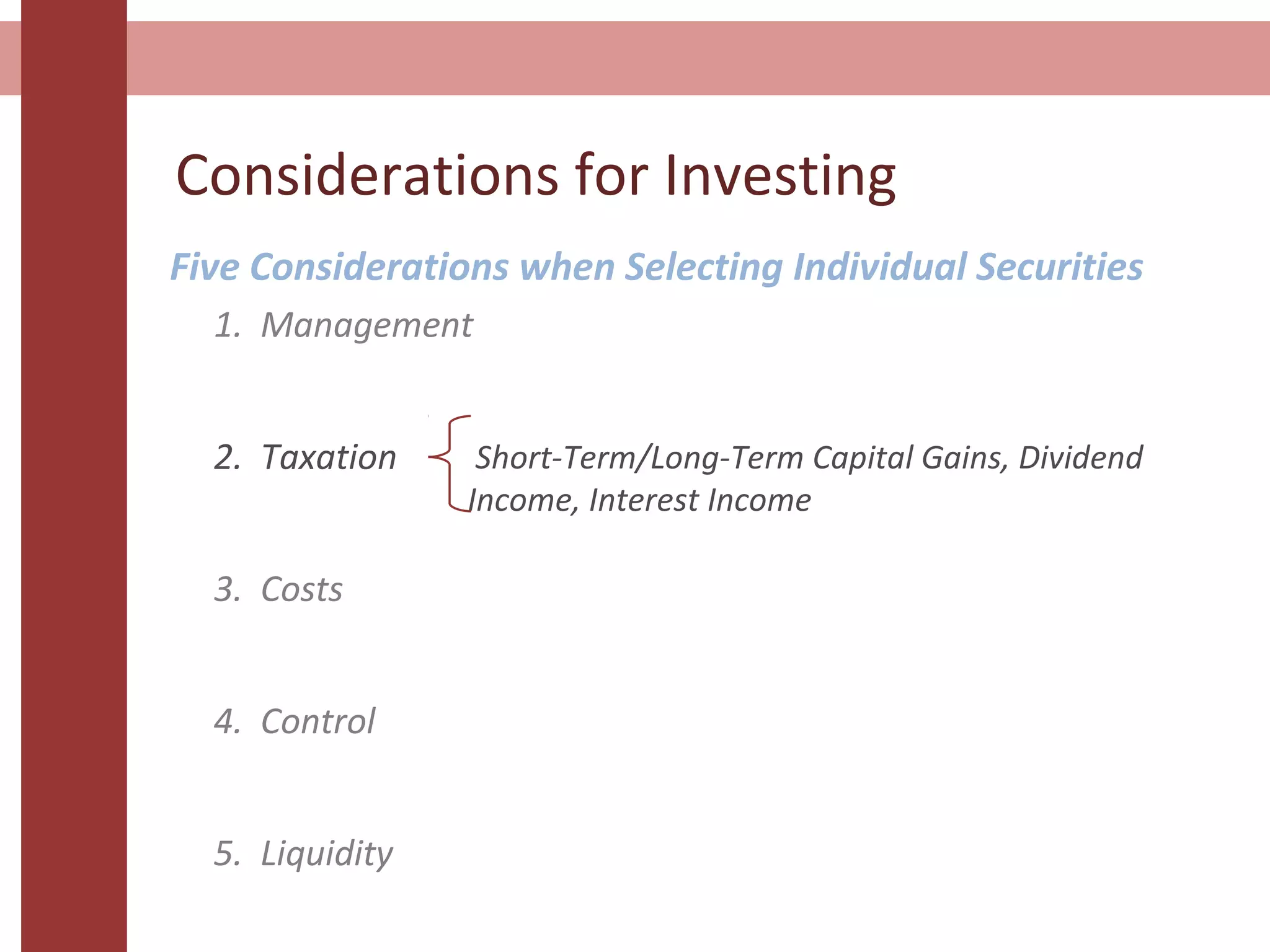Considerations for Investing
Five Considerations when Selecting Individual Securities
Short-Term/Long-Term Capital Gains, Dividend
Income, Interest Income
1. Management
2. Taxation
3. Costs
4. Control
5. Liquidity
 