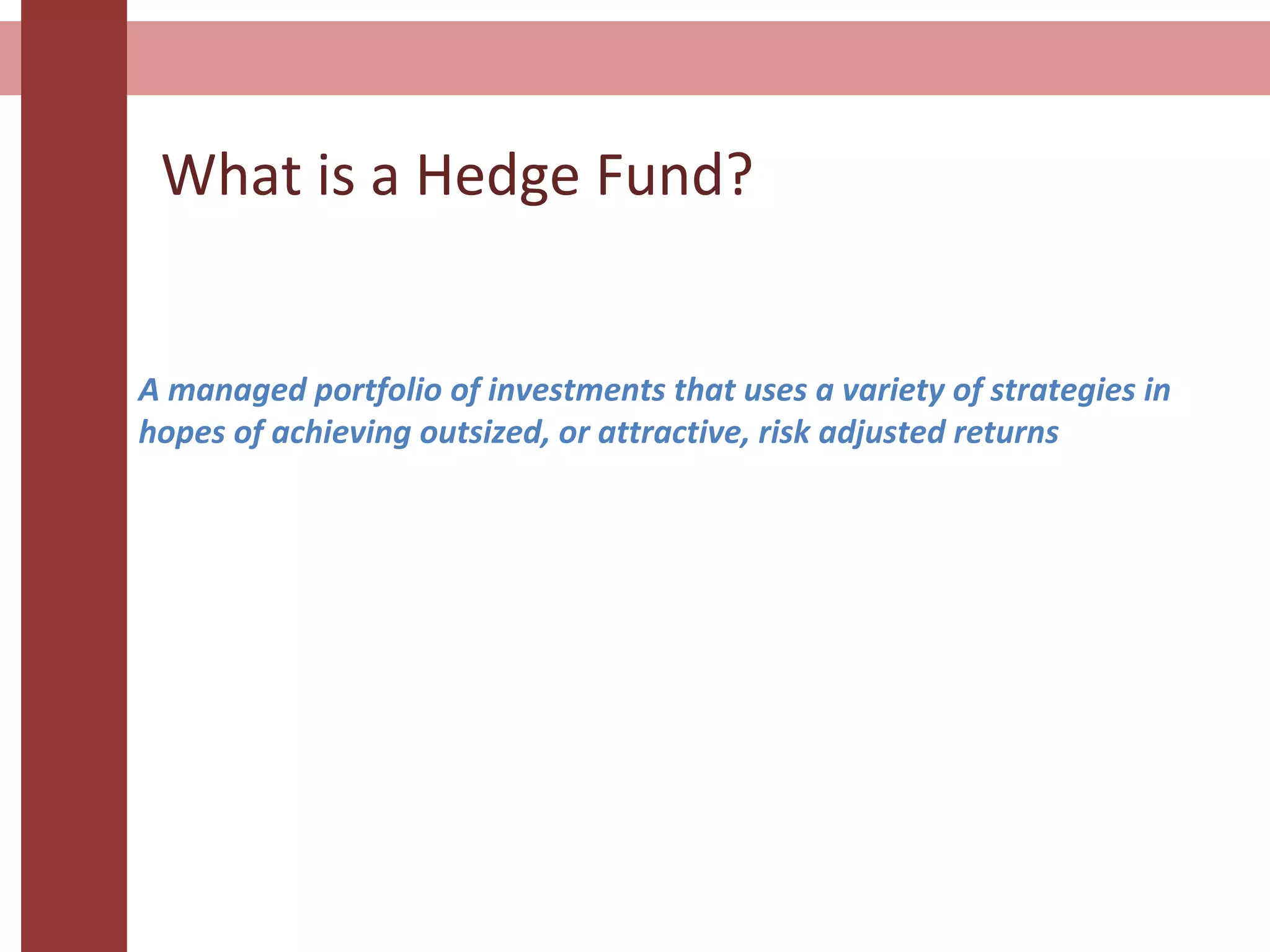 What is a Hedge Fund?
A managed portfolio of investments that uses a variety of strategies in
hopes of achieving outsized, or attractive, risk adjusted returns
 