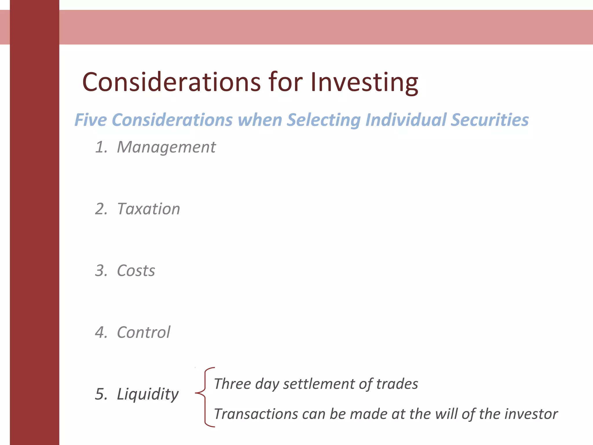 Considerations for Investing
Five Considerations when Selecting Individual Securities
1. Management
2. Taxation
3. Costs
4. Control
5. Liquidity
Three day settlement of trades
Transactions can be made at the will of the investor
 